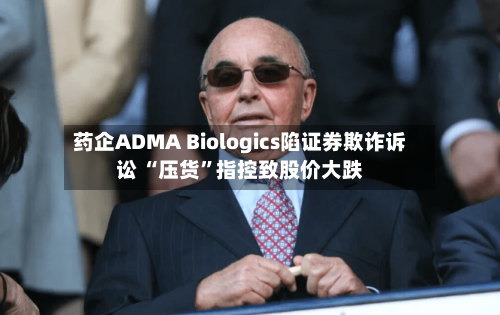 药企ADMA Biologics陷证券欺诈诉讼 “压货”指控致股价大跌-第2张图片