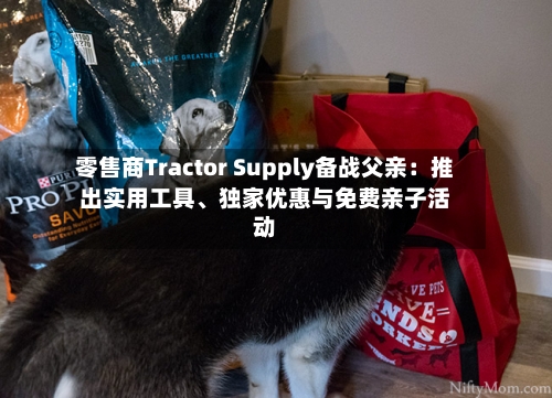 零售商Tractor Supply备战父亲：推出实用工具、独家优惠与免费亲子活动