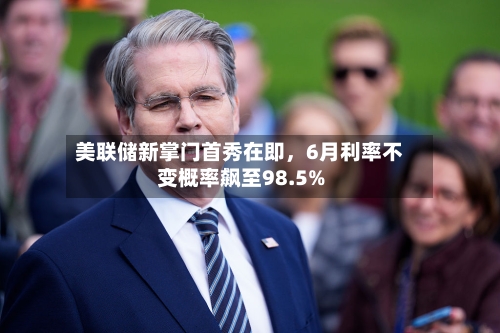 美联储新掌门首秀在即,6月利率不变概率飙至98.5%