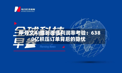 甲骨文AI增长面临利润率考验:6380亿积压订单背后的隐忧