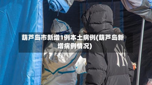 葫芦岛市新增1例本土病例(葫芦岛新增病例情况)-第2张图片