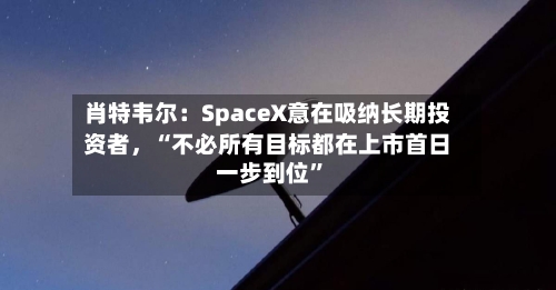 肖特韦尔：SpaceX意在吸纳长期投资者	，“不必所有目标都在上市首日一步到位”-第3张图片