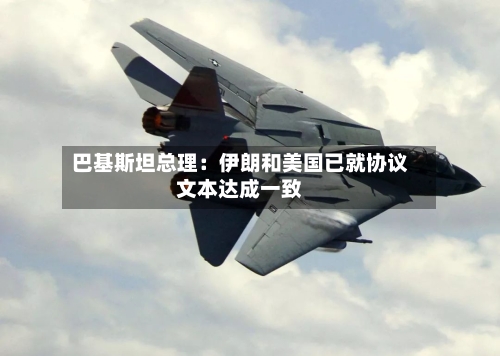 巴基斯坦总理:伊朗和美国已就协议文本达成一致