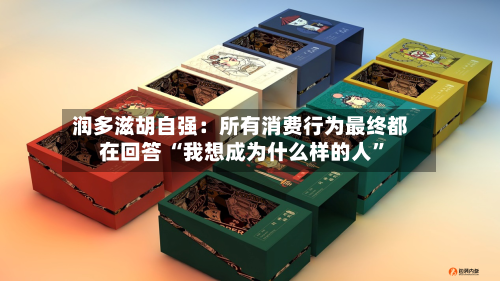 润多滋胡自强：所有消费行为最终都在回答 “我想成为什么样的人”-第3张图片