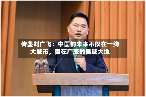 传鉴刘广飞：中国的未来不仅在一线大城市，更在广袤的县域大地-第2张图片