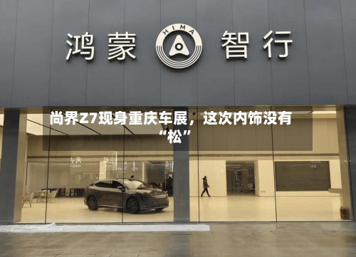 尚界Z7现身重庆车展，这次内饰没有“松”-第2张图片