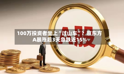 100万投资者坐上“过山车”？京东方A暴涨后3天急跌近15%-第2张图片