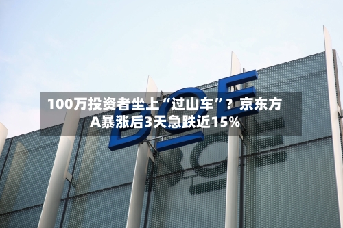 100万投资者坐上“过山车”？京东方A暴涨后3天急跌近15%-第3张图片