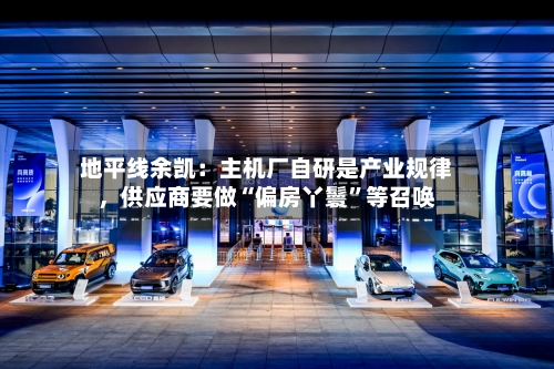 地平线余凯:主机厂自研是产业规律,供应商要做“偏房丫鬟”等召唤