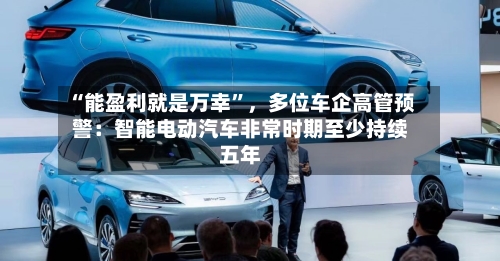 “能盈利就是万幸”，多位车企高管预警：智能电动汽车非常时期至少持续五年-第2张图片