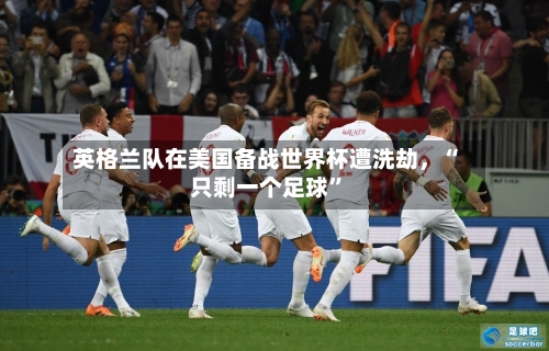 英格兰队在美国备战世界杯遭洗劫,“只剩一个足球”