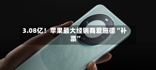 3.08亿！苹果最大经销商爱施德“补票”-第3张图片