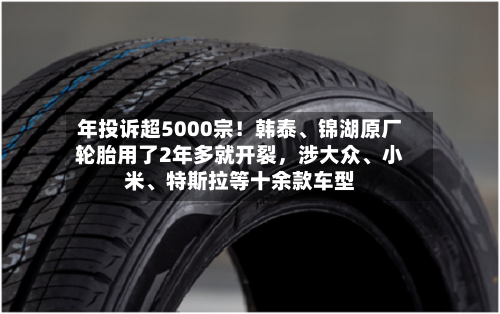 年投诉超5000宗!韩泰、锦湖原厂轮胎用了2年多就开裂,涉大众、小米、特斯拉等十余款车型