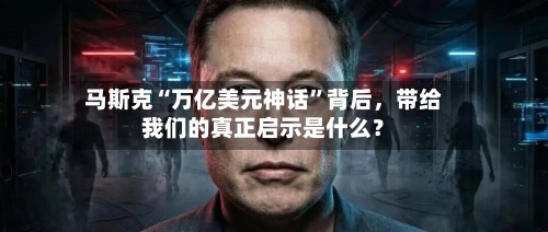 马斯克“万亿美元神话	”背后	，带给我们的真正启示是什么？-第2张图片