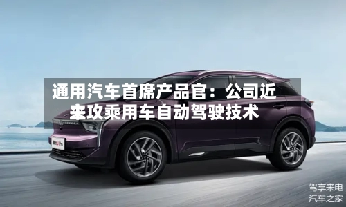 通用汽车首席产品官：公司近来主攻乘用车自动驾驶技术