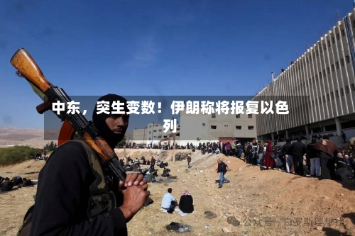 中东，突生变数！伊朗称将报复以色列-第3张图片
