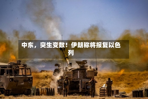 中东，突生变数！伊朗称将报复以色列-第2张图片