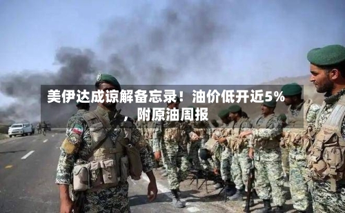 美伊达成谅解备忘录！油价低开近5%，附原油周报-第3张图片