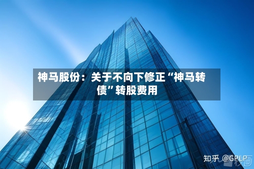 神马股份：关于不向下修正“神马转债”转股费用-第2张图片
