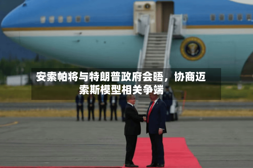安索帕将与特朗普政府会晤，协商迈索斯模型相关争端-第2张图片