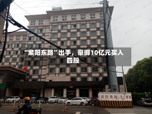 “紫阳东路”出手，豪掷10亿元买入四股-第3张图片