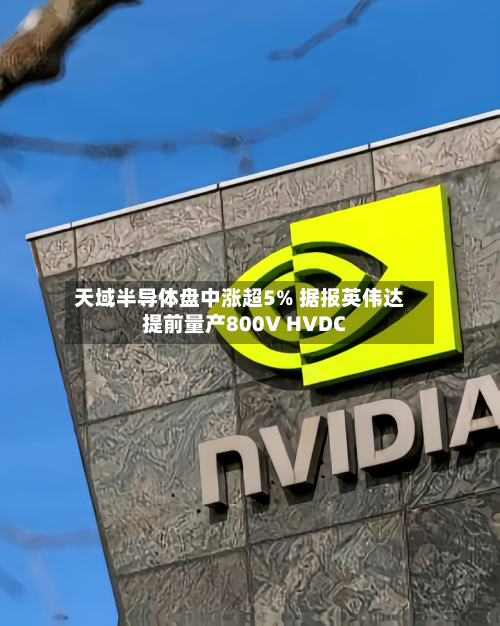 天域半导体盘中涨超5% 据报英伟达提前量产800V HVDC-第2张图片